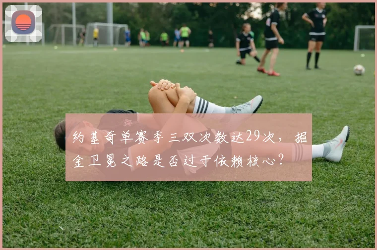 约基奇单赛季三双次数达29次，掘金卫冕之路是否过于依赖核心？
