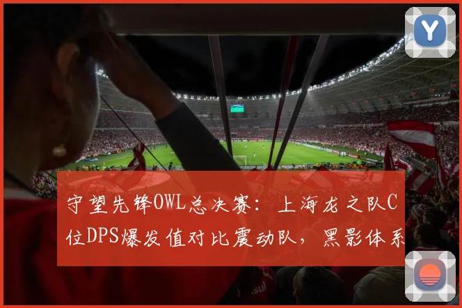 守望先锋OWL总决赛：上海龙之队C位DPS爆发值对比震动队，黑影体系控制时长差1.5秒