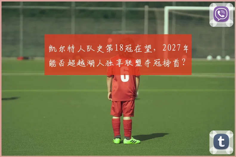 凯尔特人队史第18冠在望，2027年能否超越湖人独享联盟夺冠榜首？