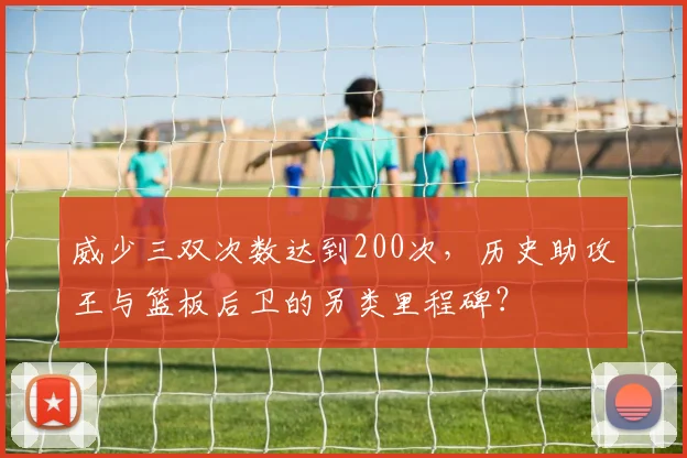 威少三双次数达到200次，历史助攻王与篮板后卫的另类里程碑？