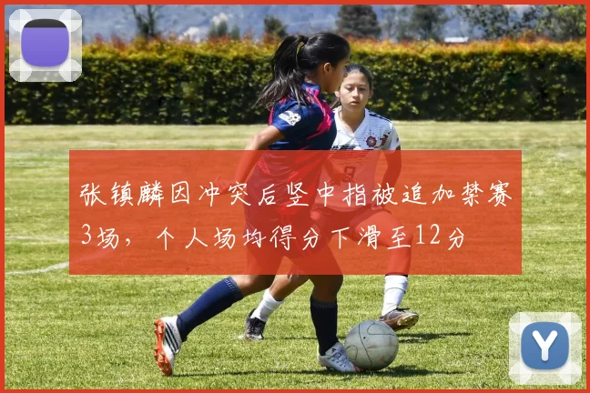 张镇麟因冲突后竖中指被追加禁赛3场，个人场均得分下滑至12分